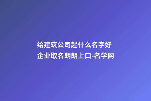 给建筑公司起什么名字好 企业取名朗朗上口-名学网-第1张-公司起名-玄机派